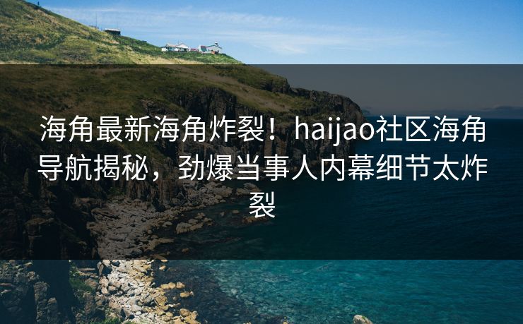 海角最新海角炸裂！haijao社区海角导航揭秘，劲爆当事人内幕细节太炸裂
