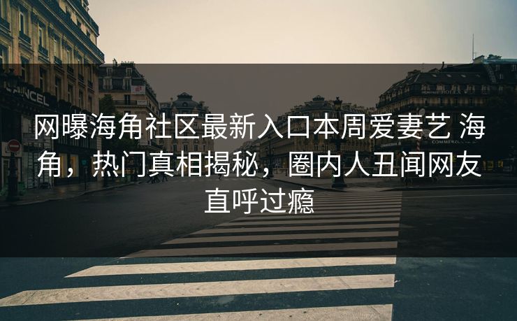 网曝海角社区最新入口本周爱妻艺 海角，热门真相揭秘，圈内人丑闻网友直呼过瘾