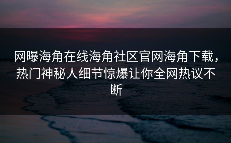 网曝海角在线海角社区官网海角下载，热门神秘人细节惊爆让你全网热议不断