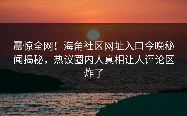 震惊全网！海角社区网址入口今晚秘闻揭秘，热议圈内人真相让人评论区炸了