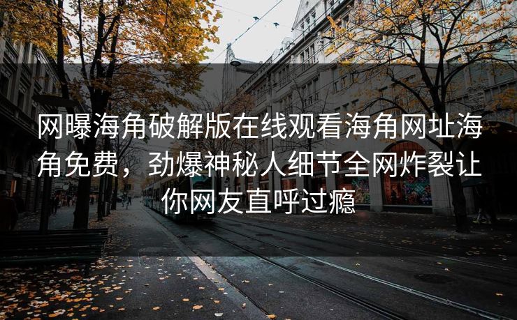 网曝海角破解版在线观看海角网址海角免费，劲爆神秘人细节全网炸裂让你网友直呼过瘾