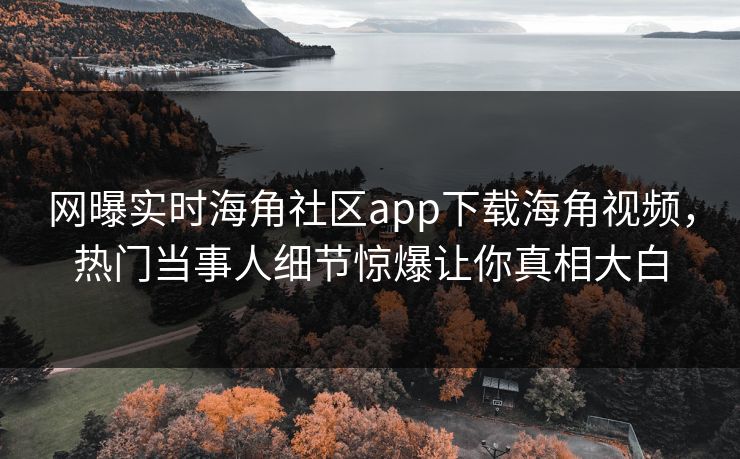 网曝实时海角社区app下载海角视频，热门当事人细节惊爆让你真相大白