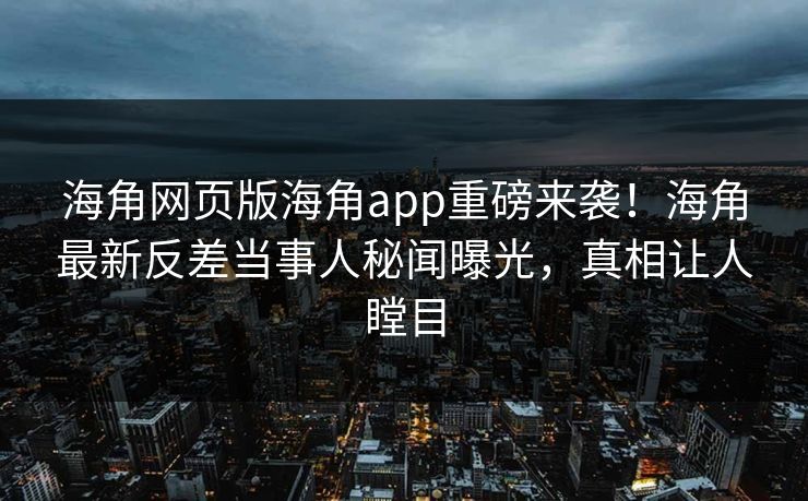 海角网页版海角app重磅来袭！海角最新反差当事人秘闻曝光，真相让人瞠目