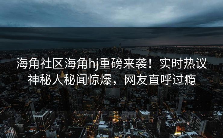 海角社区海角hj重磅来袭！实时热议神秘人秘闻惊爆，网友直呼过瘾