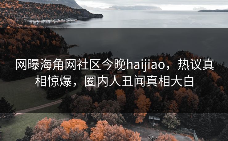 网曝海角网社区今晚haijiao，热议真相惊爆，圈内人丑闻真相大白
