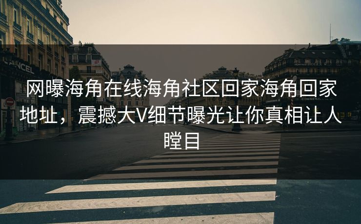 网曝海角在线海角社区回家海角回家地址，震撼大V细节曝光让你真相让人瞠目