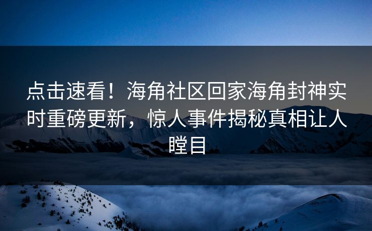 点击速看！海角社区回家海角封神实时重磅更新，惊人事件揭秘真相让人瞠目