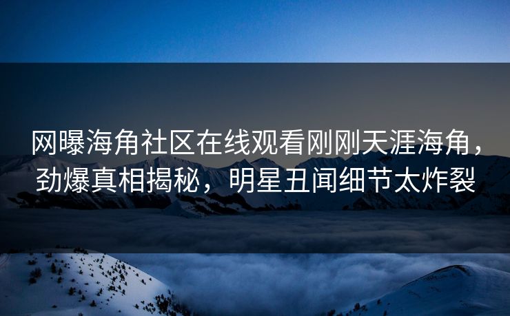 网曝海角社区在线观看刚刚天涯海角，劲爆真相揭秘，明星丑闻细节太炸裂