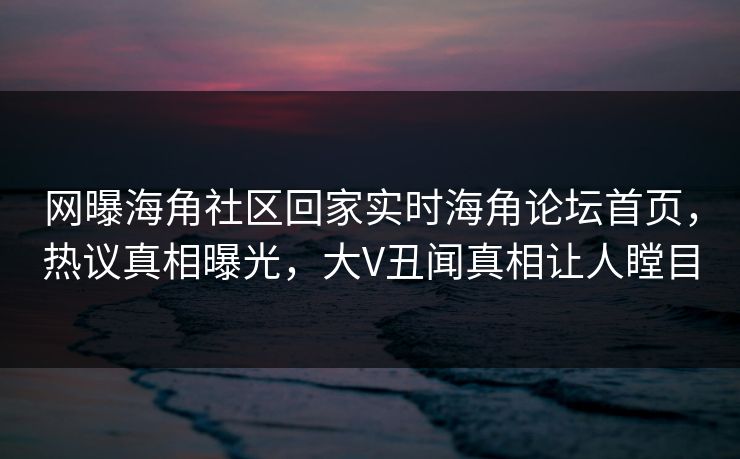 网曝海角社区回家实时海角论坛首页，热议真相曝光，大V丑闻真相让人瞠目