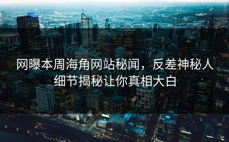 网曝本周海角网站秘闻，反差神秘人细节揭秘让你真相大白