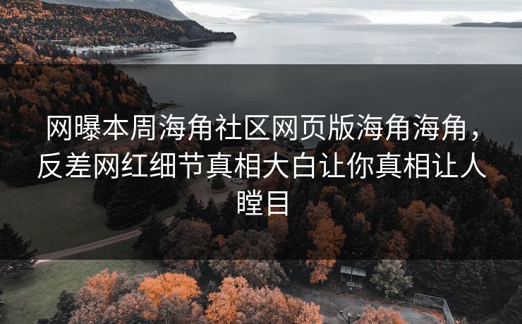 网曝本周海角社区网页版海角海角，反差网红细节真相大白让你真相让人瞠目
