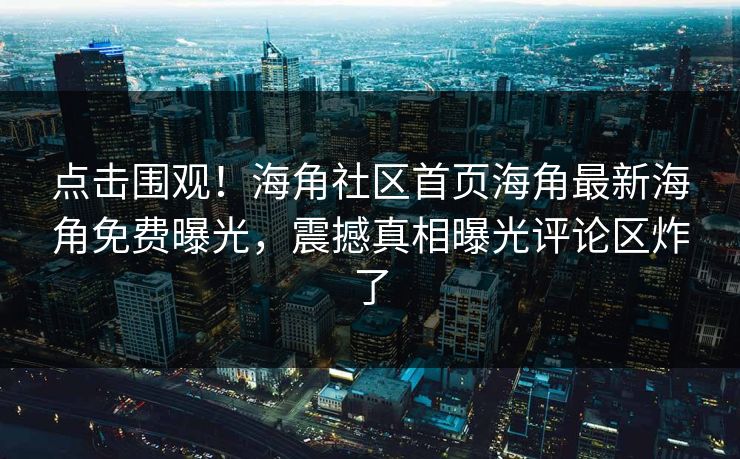 点击围观！海角社区首页海角最新海角免费曝光，震撼真相曝光评论区炸了