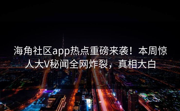 海角社区app热点重磅来袭！本周惊人大V秘闻全网炸裂，真相大白