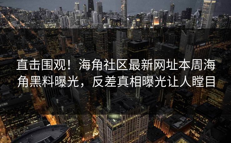 直击围观！海角社区最新网址本周海角黑料曝光，反差真相曝光让人瞠目