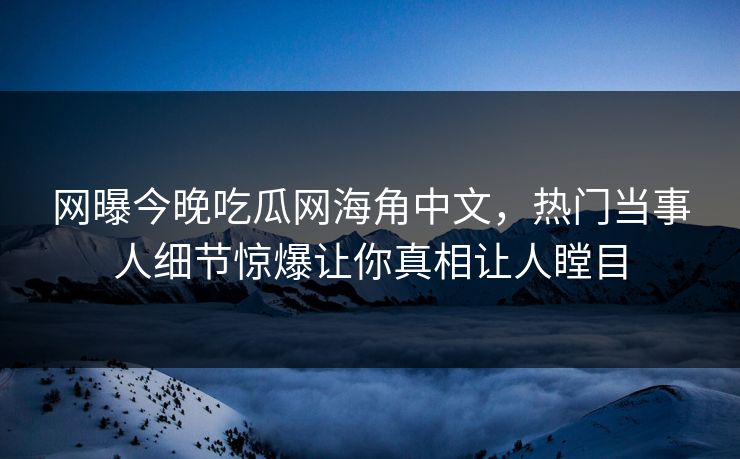 网曝今晚吃瓜网海角中文，热门当事人细节惊爆让你真相让人瞠目