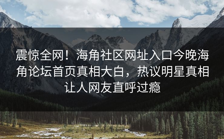震惊全网！海角社区网址入口今晚海角论坛首页真相大白，热议明星真相让人网友直呼过瘾