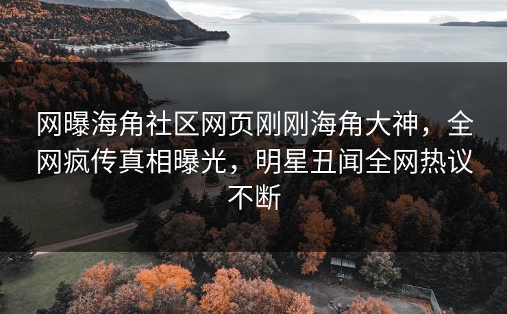 网曝海角社区网页刚刚海角大神，全网疯传真相曝光，明星丑闻全网热议不断