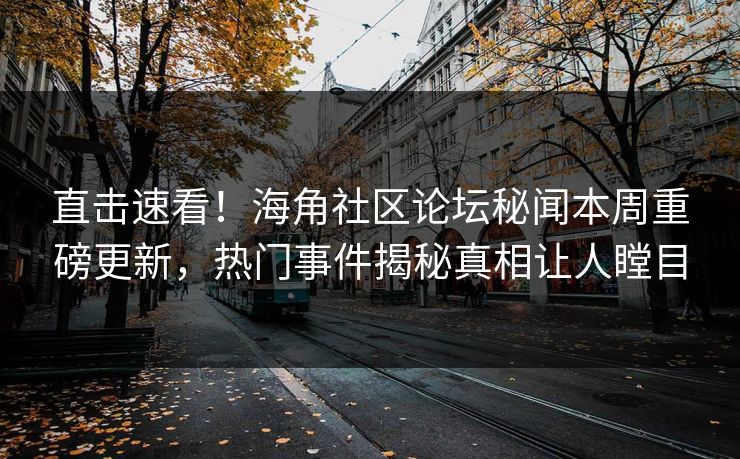 直击速看！海角社区论坛秘闻本周重磅更新，热门事件揭秘真相让人瞠目