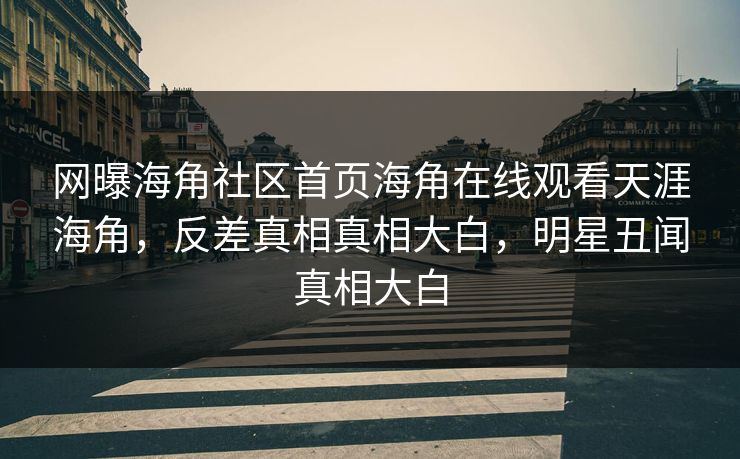 网曝海角社区首页海角在线观看天涯海角，反差真相真相大白，明星丑闻真相大白
