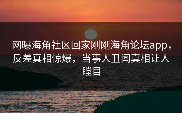 网曝海角社区回家刚刚海角论坛app，反差真相惊爆，当事人丑闻真相让人瞠目