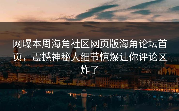 网曝本周海角社区网页版海角论坛首页，震撼神秘人细节惊爆让你评论区炸了