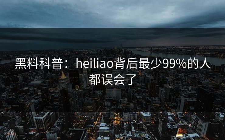 黑料科普：heiliao背后最少99%的人都误会了