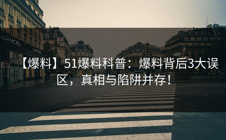 【爆料】51爆料科普：爆料背后3大误区，真相与陷阱并存！