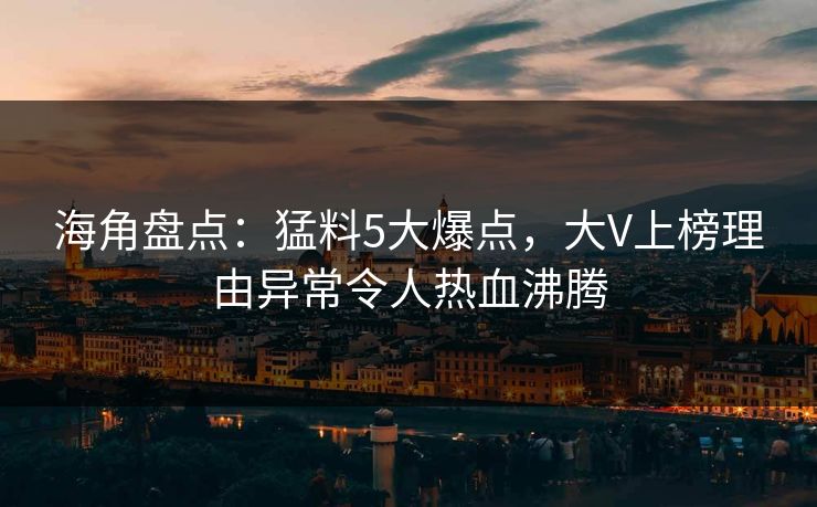 海角盘点：猛料5大爆点，大V上榜理由异常令人热血沸腾