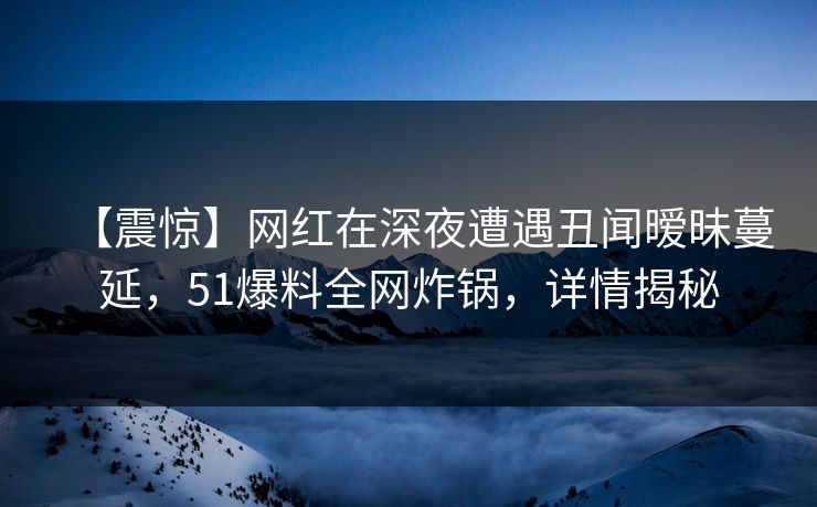 【震惊】网红在深夜遭遇丑闻暧昧蔓延，51爆料全网炸锅，详情揭秘