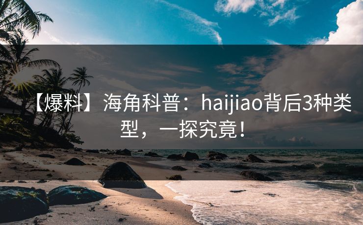 【爆料】海角科普：haijiao背后3种类型，一探究竟！