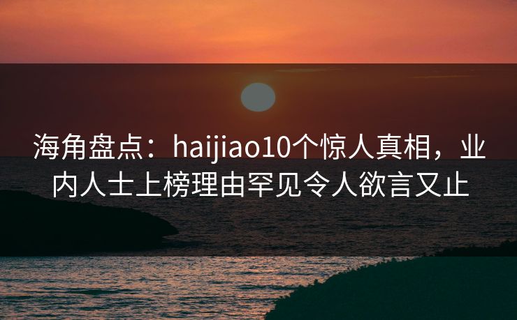 海角盘点：haijiao10个惊人真相，业内人士上榜理由罕见令人欲言又止