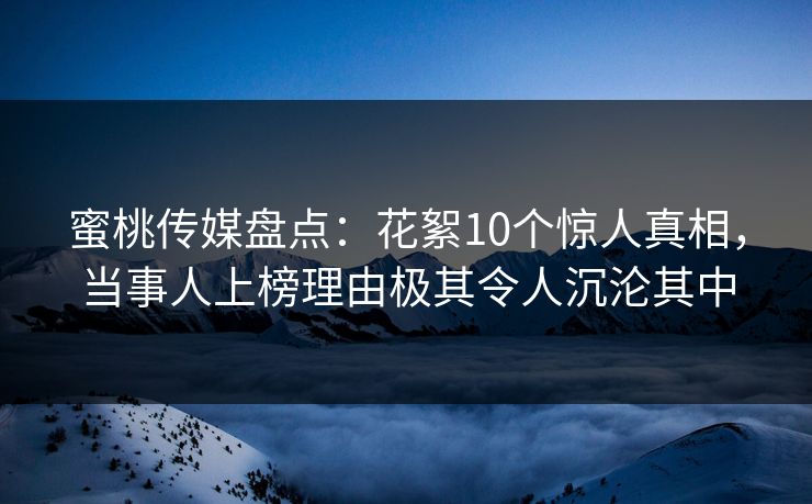 蜜桃传媒盘点：花絮10个惊人真相，当事人上榜理由极其令人沉沦其中
