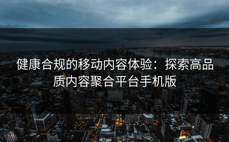 健康合规的移动内容体验：探索高品质内容聚合平台手机版