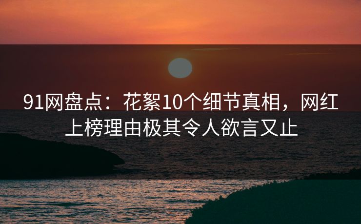 91网盘点：花絮10个细节真相，网红上榜理由极其令人欲言又止