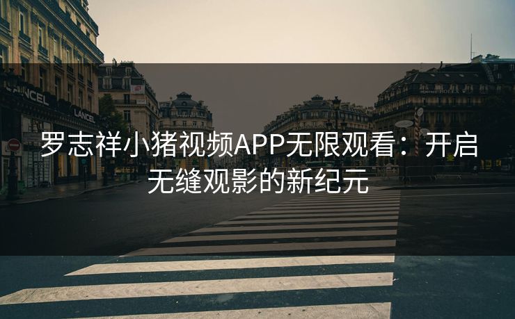 罗志祥小猪视频APP无限观看：开启无缝观影的新纪元