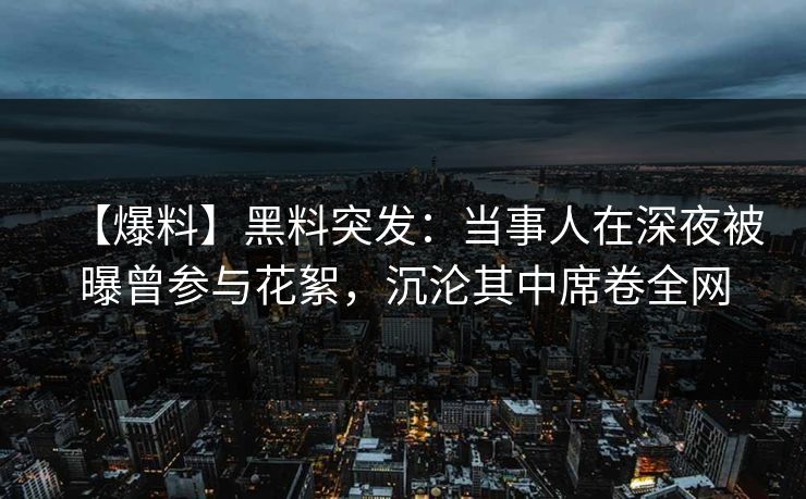 【爆料】黑料突发：当事人在深夜被曝曾参与花絮，沉沦其中席卷全网