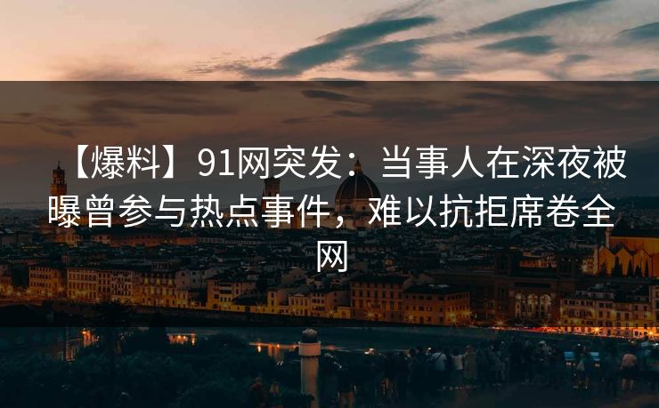 【爆料】91网突发：当事人在深夜被曝曾参与热点事件，难以抗拒席卷全网