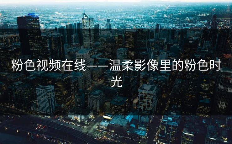 粉色视频在线——温柔影像里的粉色时光