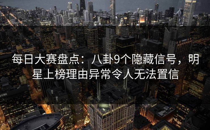 每日大赛盘点：八卦9个隐藏信号，明星上榜理由异常令人无法置信