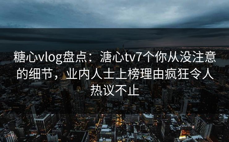 糖心vlog盘点：溏心tv7个你从没注意的细节，业内人士上榜理由疯狂令人热议不止