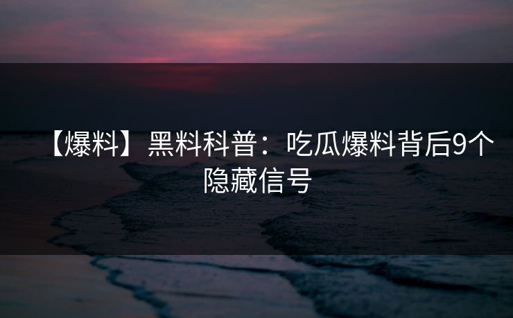 【爆料】黑料科普：吃瓜爆料背后9个隐藏信号