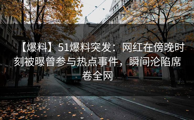 【爆料】51爆料突发：网红在傍晚时刻被曝曾参与热点事件，瞬间沦陷席卷全网