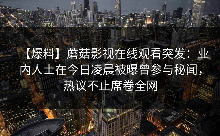 【爆料】蘑菇影视在线观看突发：业内人士在今日凌晨被曝曾参与秘闻，热议不止席卷全网