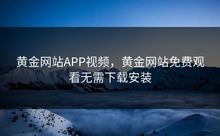 黄金网站APP视频，黄金网站免费观看无需下载安装