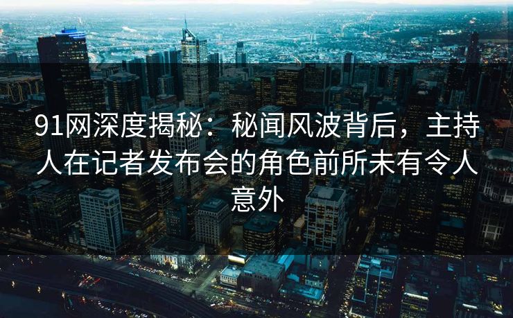 91网深度揭秘：秘闻风波背后，主持人在记者发布会的角色前所未有令人意外