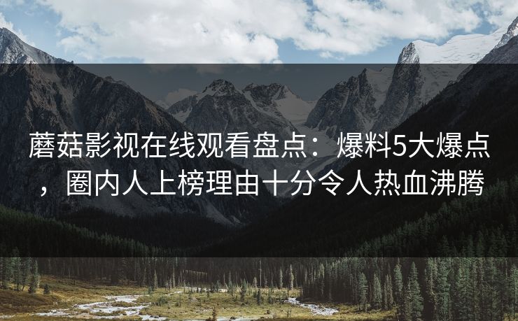 蘑菇影视在线观看盘点：爆料5大爆点，圈内人上榜理由十分令人热血沸腾