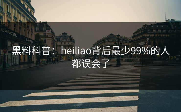 黑料科普：heiliao背后最少99%的人都误会了