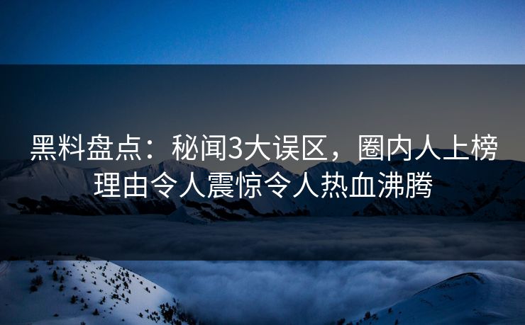 黑料盘点：秘闻3大误区，圈内人上榜理由令人震惊令人热血沸腾