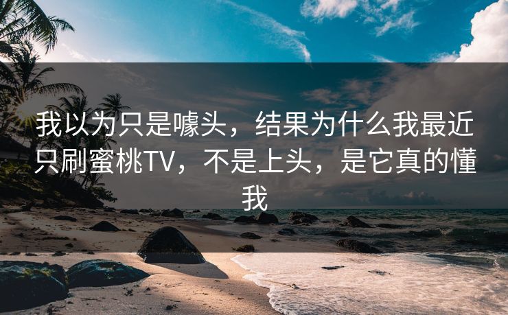 我以为只是噱头，结果为什么我最近只刷蜜桃TV，不是上头，是它真的懂我