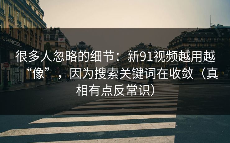 很多人忽略的细节：新91视频越用越“像”，因为搜索关键词在收敛（真相有点反常识）